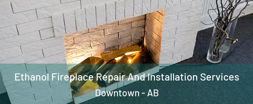  Ethanol Fireplace Repair And Installation Services Downtown - AB