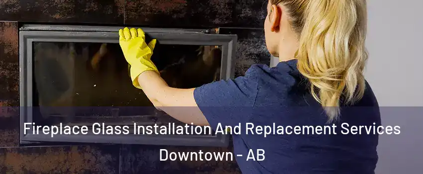  Fireplace Glass Installation And Replacement Services Downtown - AB