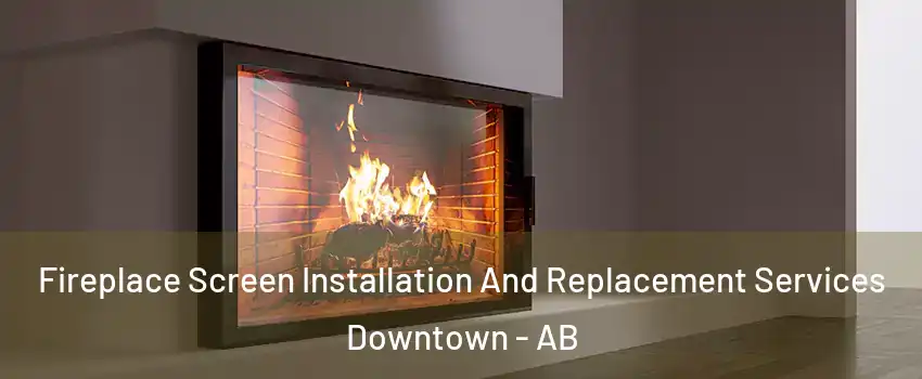  Fireplace Screen Installation And Replacement Services Downtown - AB